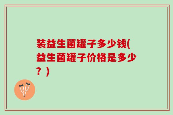 装益生菌罐子多少钱(益生菌罐子价格是多少？)