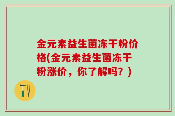 金元素益生菌冻干粉价格(金元素益生菌冻干粉涨价，你了解吗？)