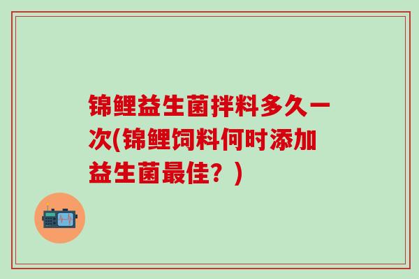 锦鲤益生菌拌料多久一次(锦鲤饲料何时添加益生菌最佳？)