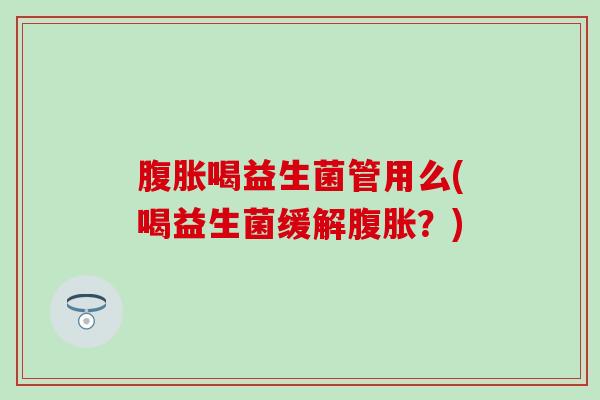 腹胀喝益生菌管用么(喝益生菌缓解腹胀？)