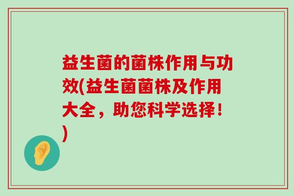 益生菌的菌株作用与功效(益生菌菌株及作用大全，助您科学选择！)