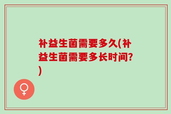 补益生菌需要多久(补益生菌需要多长时间？)