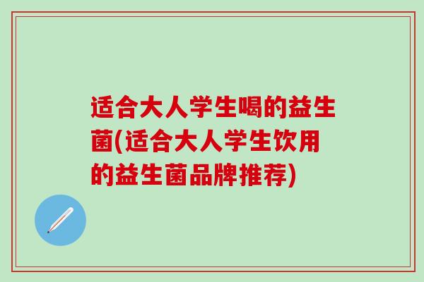 适合大人学生喝的益生菌(适合大人学生饮用的益生菌品牌推荐)