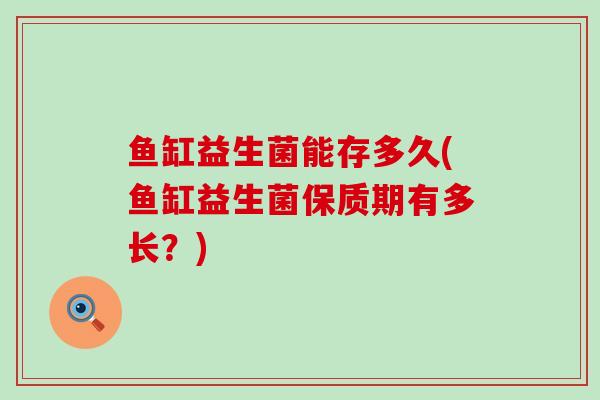 鱼缸益生菌能存多久(鱼缸益生菌保质期有多长？)