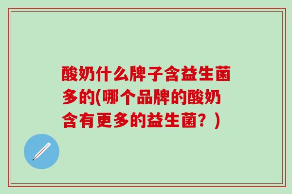 酸奶什么牌子含益生菌多的(哪个品牌的酸奶含有更多的益生菌？)