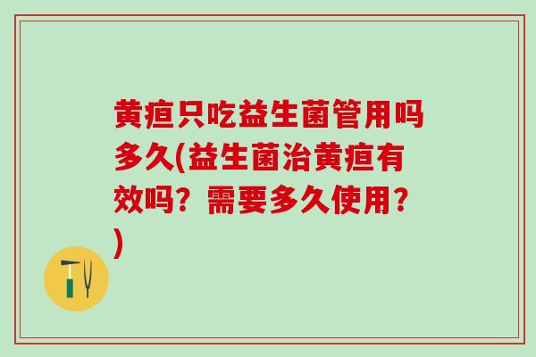 黄疸只吃益生菌管用吗多久(益生菌治黄疸有效吗？需要多久使用？)