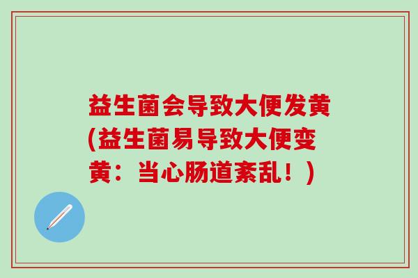 益生菌会导致大便发黄(益生菌易导致大便变黄：当心肠道紊乱！)