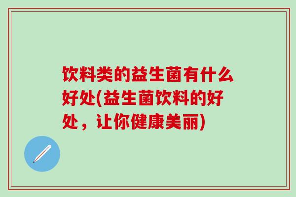 饮料类的益生菌有什么好处(益生菌饮料的好处，让你健康美丽)