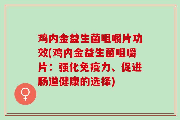 鸡内金益生菌咀嚼片功效(鸡内金益生菌咀嚼片：强化免疫力、促进肠道健康的选择)