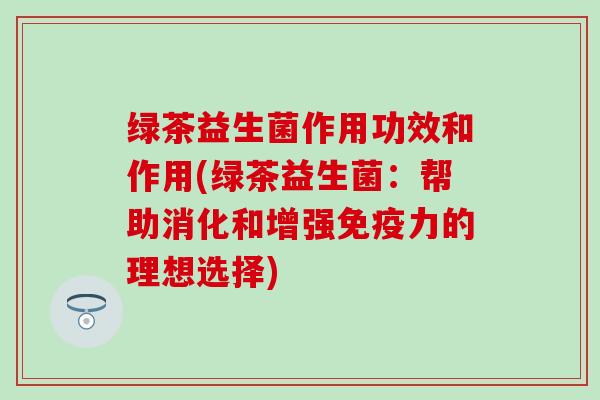 绿茶益生菌作用功效和作用(绿茶益生菌：帮助消化和增强免疫力的理想选择)
