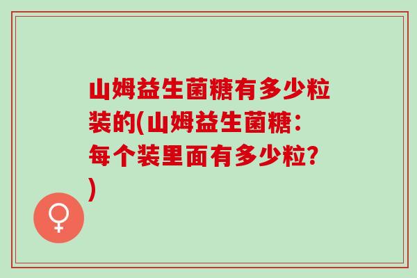 山姆益生菌糖有多少粒装的(山姆益生菌糖：每个装里面有多少粒？)