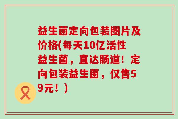 益生菌定向包装图片及价格(每天10亿活性益生菌，直达肠道！定向包装益生菌，仅售59元！)