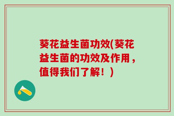 葵花益生菌功效(葵花益生菌的功效及作用，值得我们了解！)