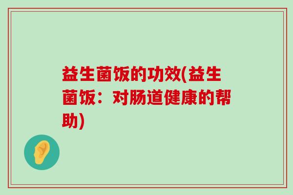 益生菌饭的功效(益生菌饭：对肠道健康的帮助)