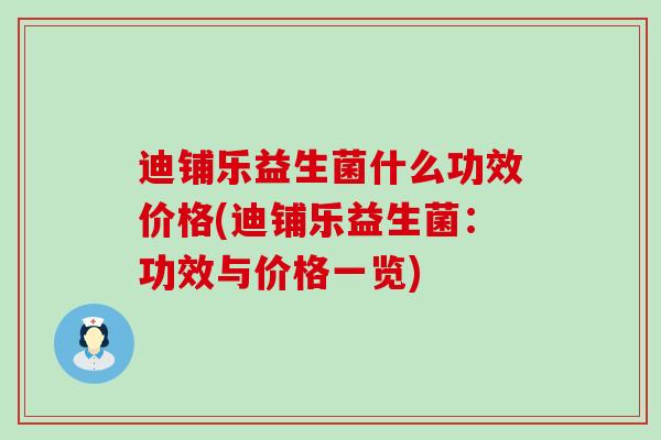 迪铺乐益生菌什么功效价格(迪铺乐益生菌：功效与价格一览)