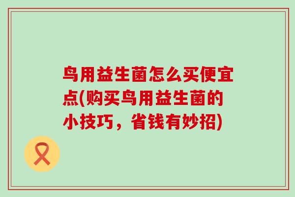 鸟用益生菌怎么买便宜点(购买鸟用益生菌的小技巧，省钱有妙招)