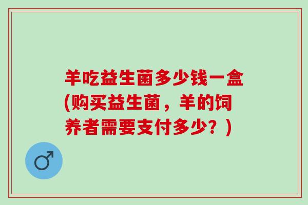羊吃益生菌多少钱一盒(购买益生菌，羊的饲养者需要支付多少？)