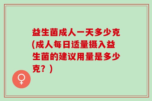 益生菌成人一天多少克(成人每日适量摄入益生菌的建议用量是多少克？)