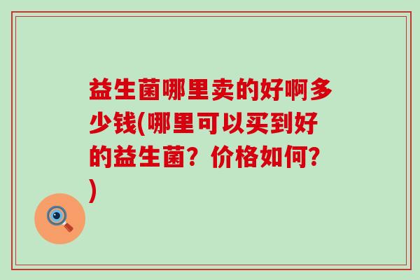 益生菌哪里卖的好啊多少钱(哪里可以买到好的益生菌？价格如何？)