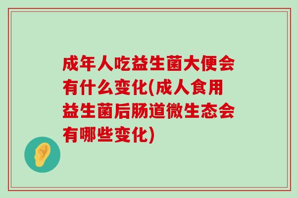 成年人吃益生菌大便会有什么变化(成人食用益生菌后肠道微生态会有哪些变化)