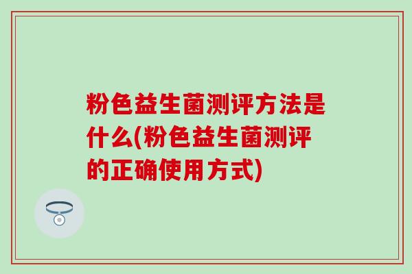 粉色益生菌测评方法是什么(粉色益生菌测评的正确使用方式)