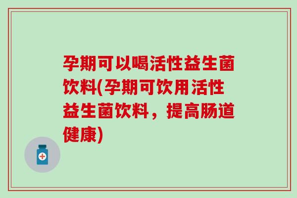 孕期可以喝活性益生菌饮料(孕期可饮用活性益生菌饮料，提高肠道健康)