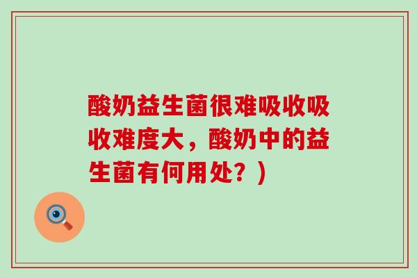 酸奶益生菌很难吸收吸收难度大，酸奶中的益生菌有何用处？)