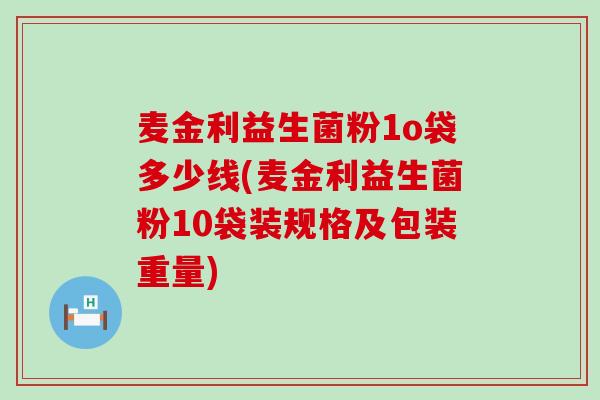 麦金利益生菌粉1o袋多少线(麦金利益生菌粉10袋装规格及包装重量)