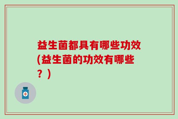 益生菌都具有哪些功效(益生菌的功效有哪些？)