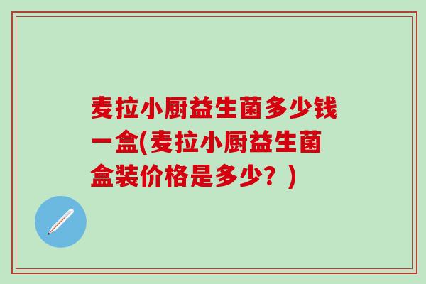 麦拉小厨益生菌多少钱一盒(麦拉小厨益生菌盒装价格是多少？)