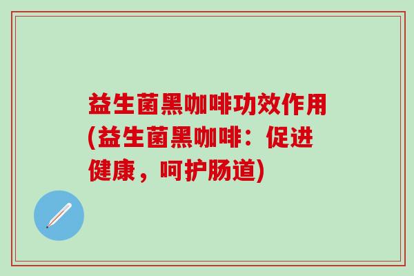 益生菌黑咖啡功效作用(益生菌黑咖啡：促进健康，呵护肠道)