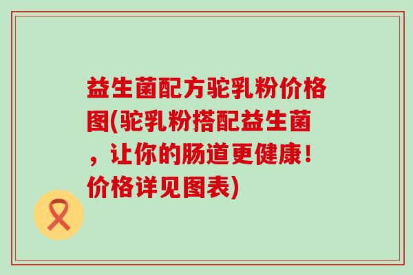 益生菌配方驼乳粉价格图(驼乳粉搭配益生菌，让你的肠道更健康！价格详见图表)