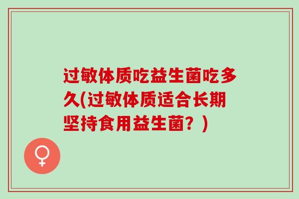 过敏体质吃益生菌吃多久(过敏体质适合长期坚持食用益生菌？)