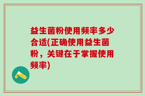 益生菌粉使用频率多少合适(正确使用益生菌粉，关键在于掌握使用频率)
