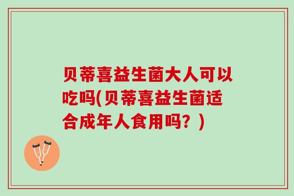 贝蒂喜益生菌大人可以吃吗(贝蒂喜益生菌适合成年人食用吗？)