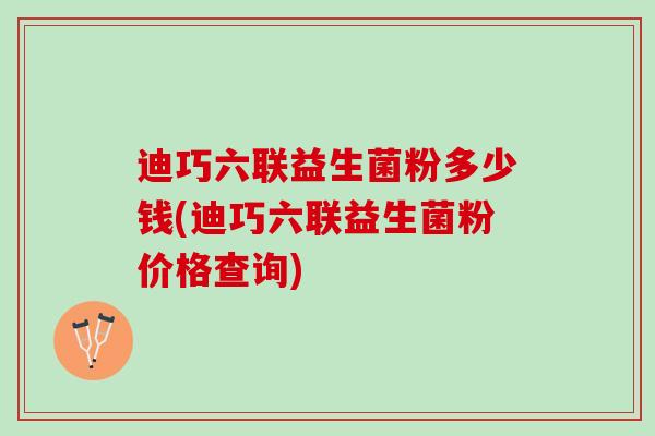 迪巧六联益生菌粉多少钱(迪巧六联益生菌粉价格查询)