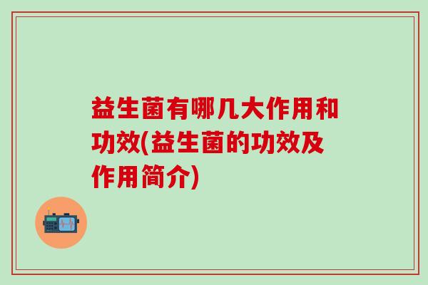 益生菌有哪几大作用和功效(益生菌的功效及作用简介)