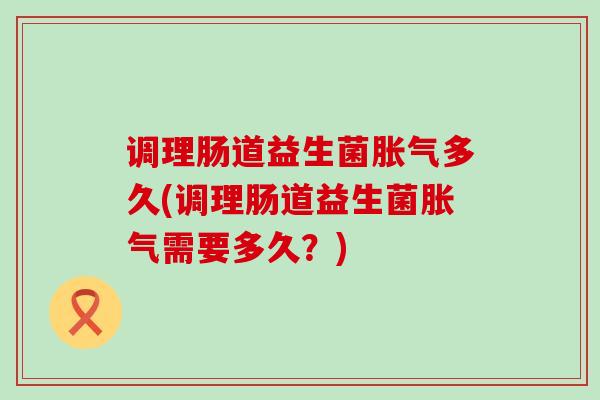 调理肠道益生菌胀气多久(调理肠道益生菌胀气需要多久？)