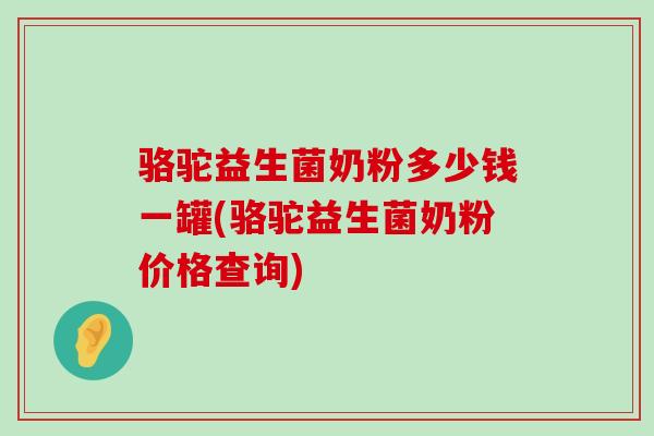 骆驼益生菌奶粉多少钱一罐(骆驼益生菌奶粉价格查询)