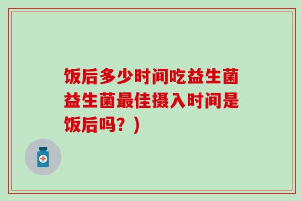 饭后多少时间吃益生菌益生菌最佳摄入时间是饭后吗？)