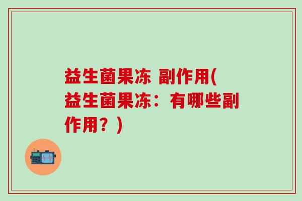 益生菌果冻 副作用(益生菌果冻：有哪些副作用？)
