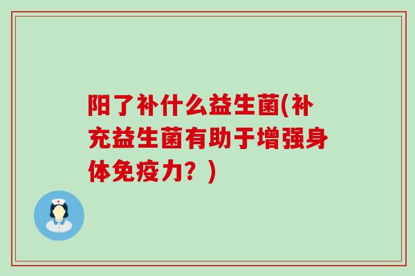 阳了补什么益生菌(补充益生菌有助于增强身体免疫力？)