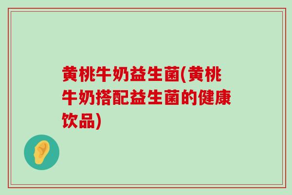 黄桃牛奶益生菌(黄桃牛奶搭配益生菌的健康饮品)