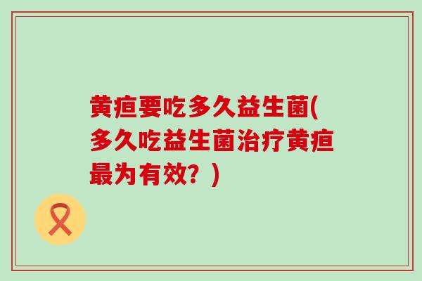 黄疸要吃多久益生菌(多久吃益生菌治疗黄疸最为有效？)