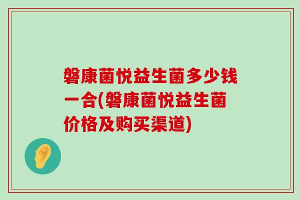 磐康菌悦益生菌多少钱一合(磐康菌悦益生菌价格及购买渠道) 磐康菌悦益生菌多少钱一合(磐康菌悦益生菌价格及购买渠道)