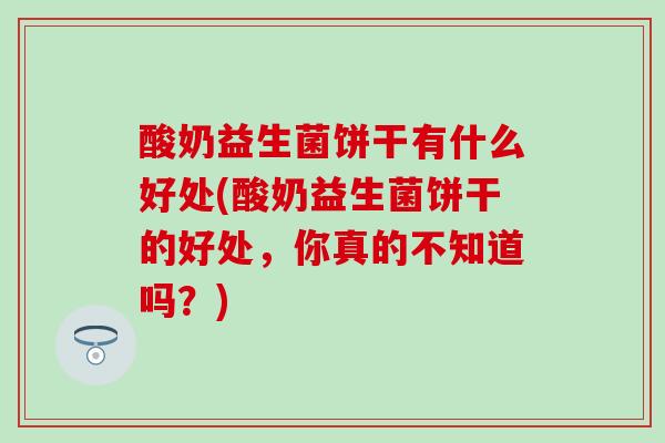 酸奶益生菌饼干有什么好处(酸奶益生菌饼干的好处，你真的不知道吗？)