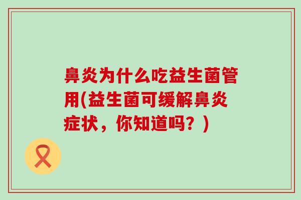 鼻炎为什么吃益生菌管用(益生菌可缓解鼻炎症状，你知道吗？)