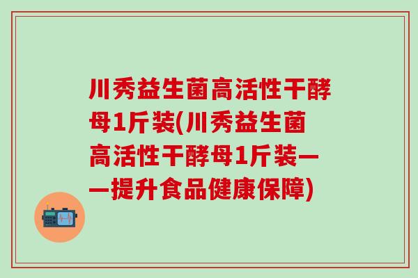 川秀益生菌高活性干酵母1斤装(川秀益生菌高活性干酵母1斤装——提升食品健康保障)
