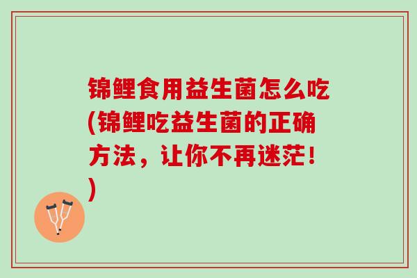 锦鲤食用益生菌怎么吃(锦鲤吃益生菌的正确方法，让你不再迷茫！)