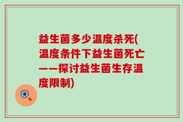 益生菌多少温度杀死(温度条件下益生菌死亡——探讨益生菌生存温度限制)